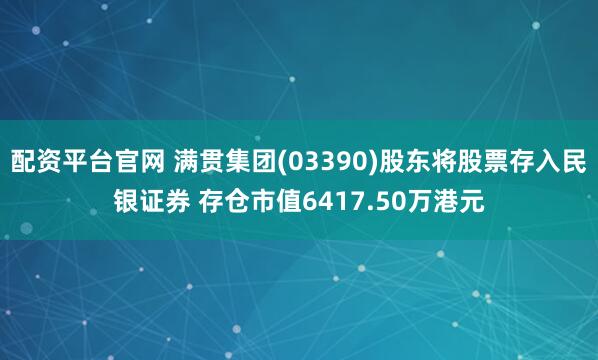 配资平台官网 满贯集团(03390)股东将股票存入民银证券 存仓市值6417.50万港元
