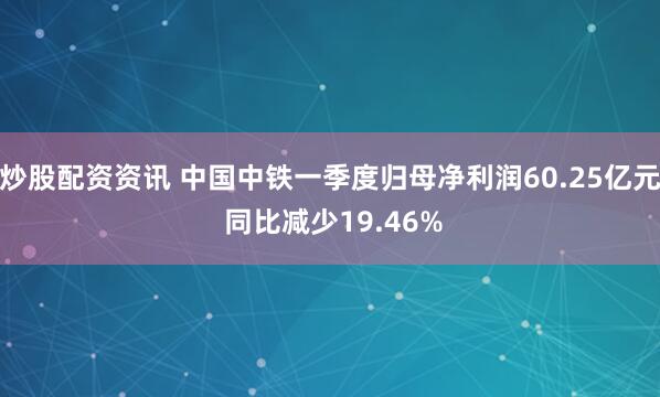 炒股配资资讯 中国中铁一季度归母净利润60.25亿元 同比减少19.46%