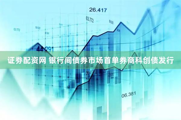 证劵配资网 银行间债券市场首单券商科创债发行