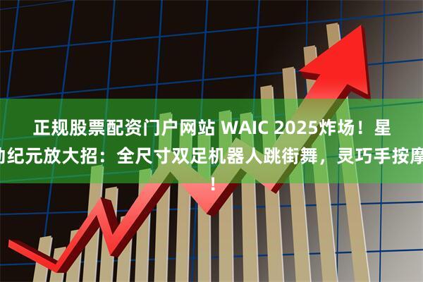 正规股票配资门户网站 WAIC 2025炸场！星动纪元放大招：全尺寸双足机器人跳街舞，灵巧手按摩！