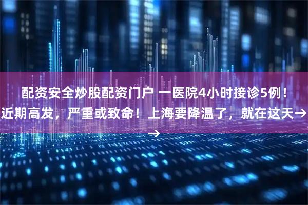配资安全炒股配资门户 一医院4小时接诊5例！近期高发，严重或致命！上海要降温了，就在这天→