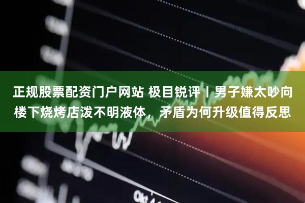 正规股票配资门户网站 极目锐评丨男子嫌太吵向楼下烧烤店泼不明液体，矛盾为何升级值得反思