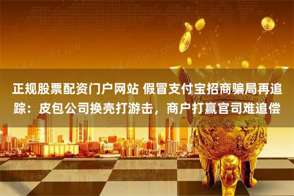 正规股票配资门户网站 假冒支付宝招商骗局再追踪：皮包公司换壳打游击，商户打赢官司难追偿