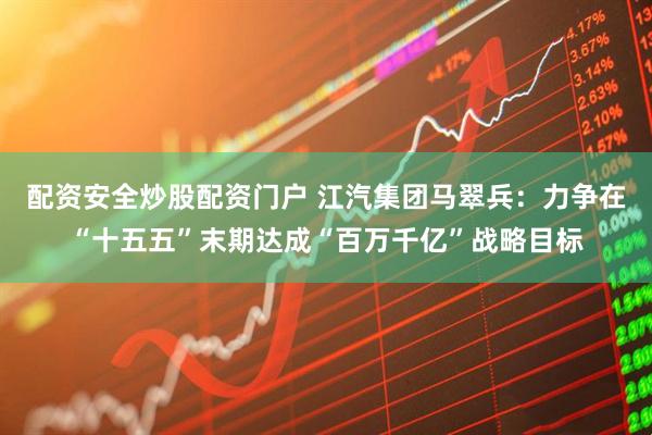 配资安全炒股配资门户 江汽集团马翠兵：力争在“十五五”末期达成“百万千亿”战略目标