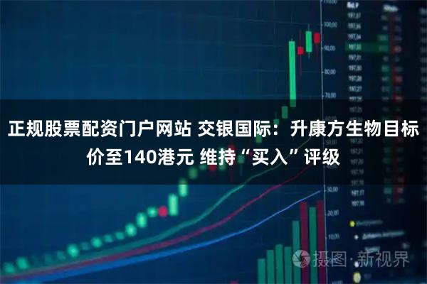 正规股票配资门户网站 交银国际：升康方生物目标价至140港元 维持“买入”评级