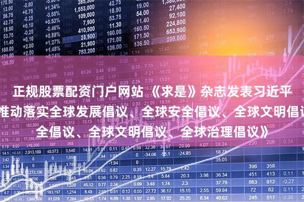 正规股票配资门户网站 《求是》杂志发表习近平总书记重要文章《推动落实全球发展倡议、全球安全倡议、全球文明倡议、全球治理倡议》