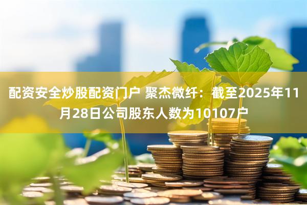 配资安全炒股配资门户 聚杰微纤：截至2025年11月28日公司股东人数为10107户