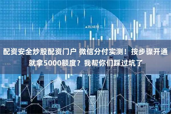 配资安全炒股配资门户 微信分付实测！按步骤开通就拿5000额度？我帮你们踩过坑了