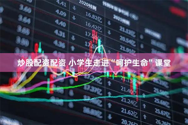 炒股配资配资 小学生走进“呵护生命”课堂