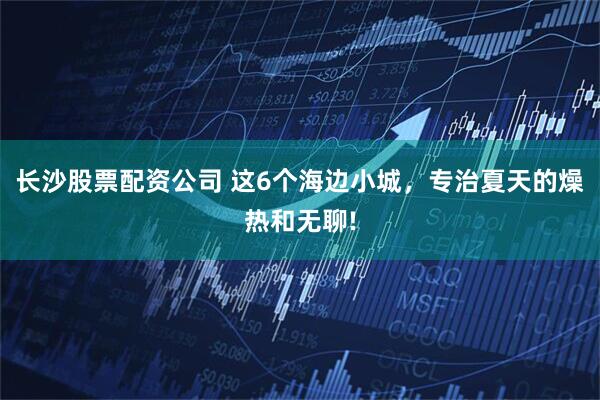 长沙股票配资公司 这6个海边小城，专治夏天的燥热和无聊!