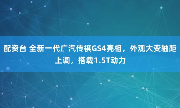 配资台 全新一代广汽传祺GS4亮相，外观大变轴距上调，搭载1.5T动力