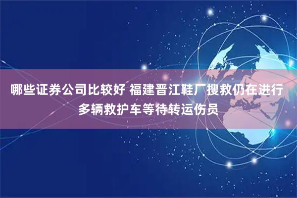 哪些证券公司比较好 福建晋江鞋厂搜救仍在进行 多辆救护车等待转运伤员