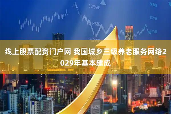 线上股票配资门户网 我国城乡三级养老服务网络2029年基本建成