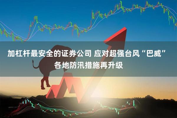 加杠杆最安全的证券公司 应对超强台风“巴威” 各地防汛措施再升级