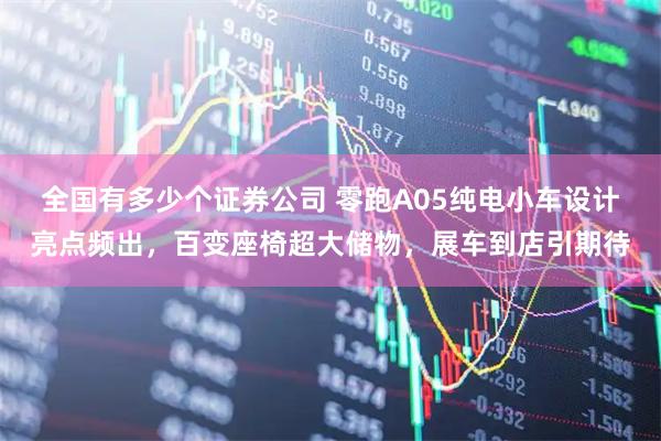 全国有多少个证券公司 零跑A05纯电小车设计亮点频出，百变座椅超大储物，展车到店引期待