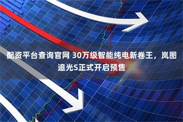 配资平台查询官网 30万级智能纯电新卷王，岚图追光S正式开启预售