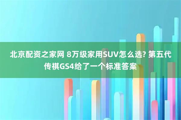 北京配资之家网 8万级家用SUV怎么选? 第五代传祺GS4给了一个标准答案
