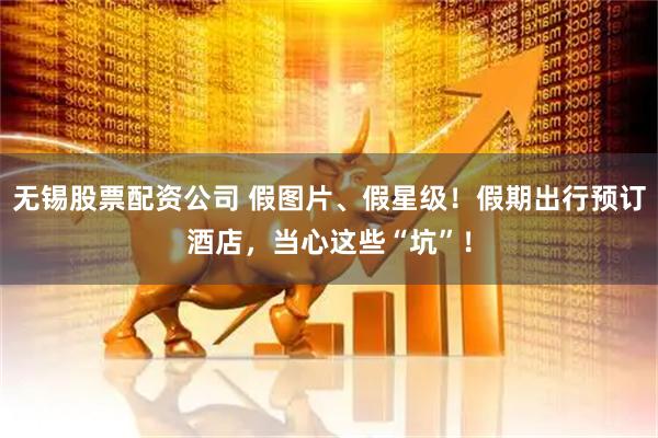 无锡股票配资公司 假图片、假星级！假期出行预订酒店，当心这些“坑”！