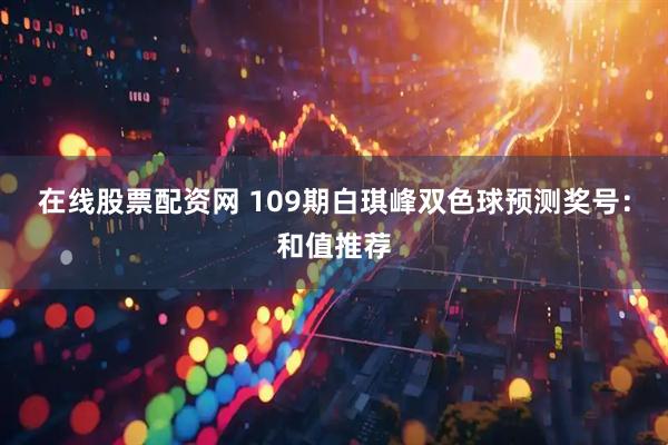 在线股票配资网 109期白琪峰双色球预测奖号：和值推荐