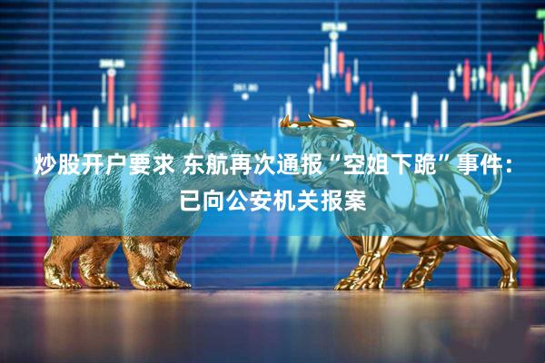 炒股开户要求 东航再次通报“空姐下跪”事件：已向公安机关报案